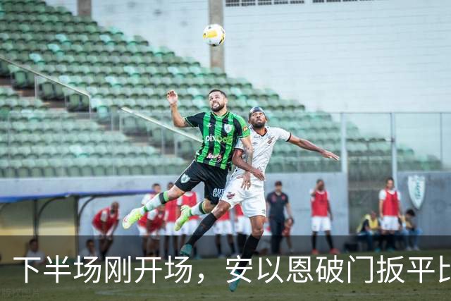 下半场刚开场，安以恩破门扳平比分，铁人1-1铜梁龙