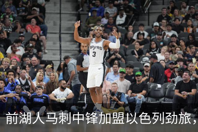前湖人马刺中锋加盟以色列劲旅，西甲赛季表现相当出色