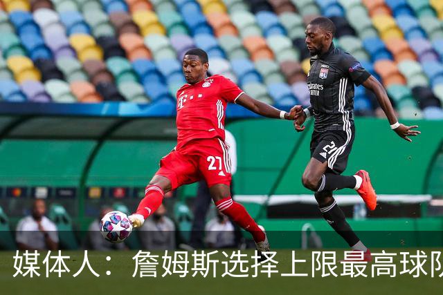 媒体人：詹姆斯选择上限最高球队 有大帝&布朗76人更衣室会有摩擦