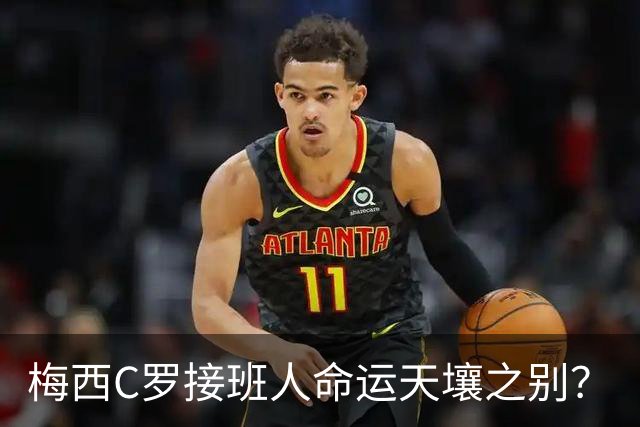 梅西C罗接班人命运天壤之别？