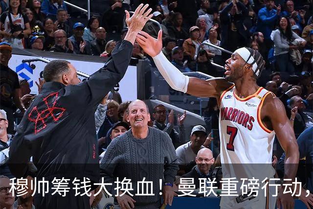 穆帅筹钱大换血！曼联重磅行动，全力拿下皇马顶级巨星