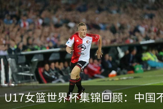 U17女篮世界杯集锦回顾：中国不敌新西兰斩获第六名